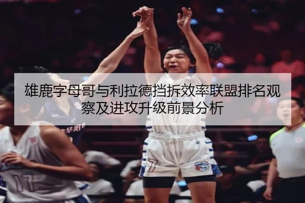 雄鹿字母哥与利拉德挡拆效率联盟排名观察及进攻升级前景分析