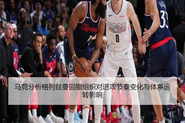 马竞分析格列兹曼回撤组织对进攻节奏变化与体系运转影响