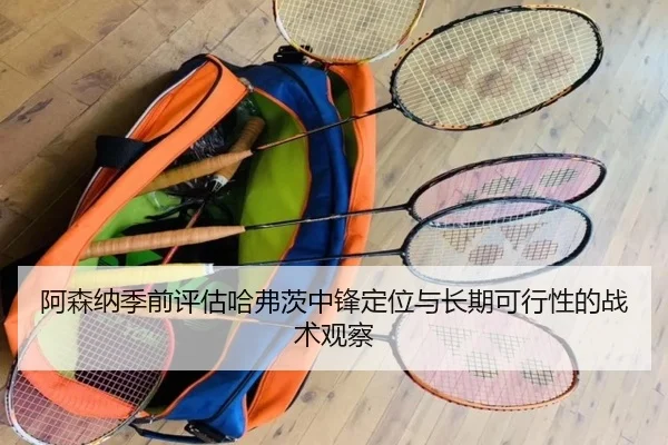 阿森纳季前评估哈弗茨中锋定位与长期可行性的战术观察