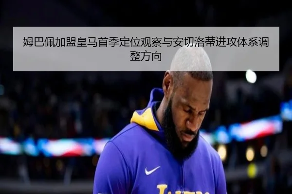 姆巴佩加盟皇马首季定位观察与安切洛蒂进攻体系调整方向