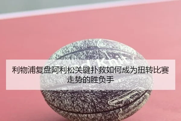 利物浦复盘阿利松关键扑救如何成为扭转比赛走势的胜负手
