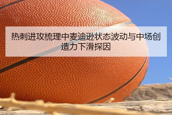 热刺进攻梳理中麦迪逊状态波动与中场创造力下滑探因